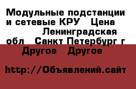 Модульные подстанции и сетевые КРУ › Цена ­ 10 000 - Ленинградская обл., Санкт-Петербург г. Другое » Другое   